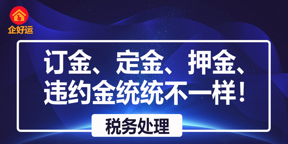 【企好运创业知识】区别可大了！定金、订金、押金、违约金在税务处理时全都不一样！(图1)