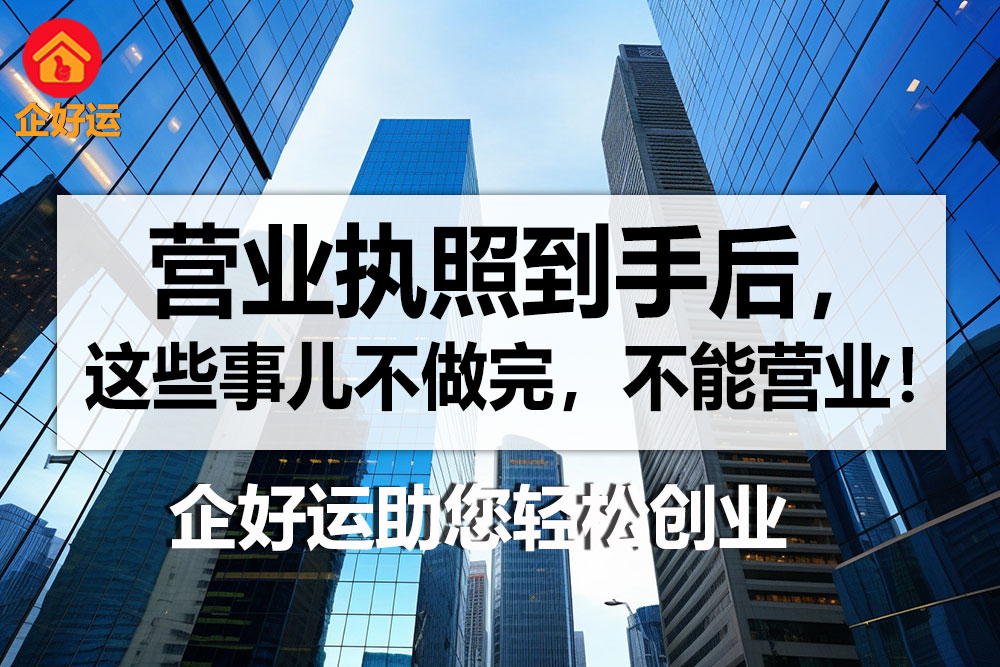 【企好运创业知识】营业执照到手后还要干什么？这些事儿不做完，不能营业！(图1)