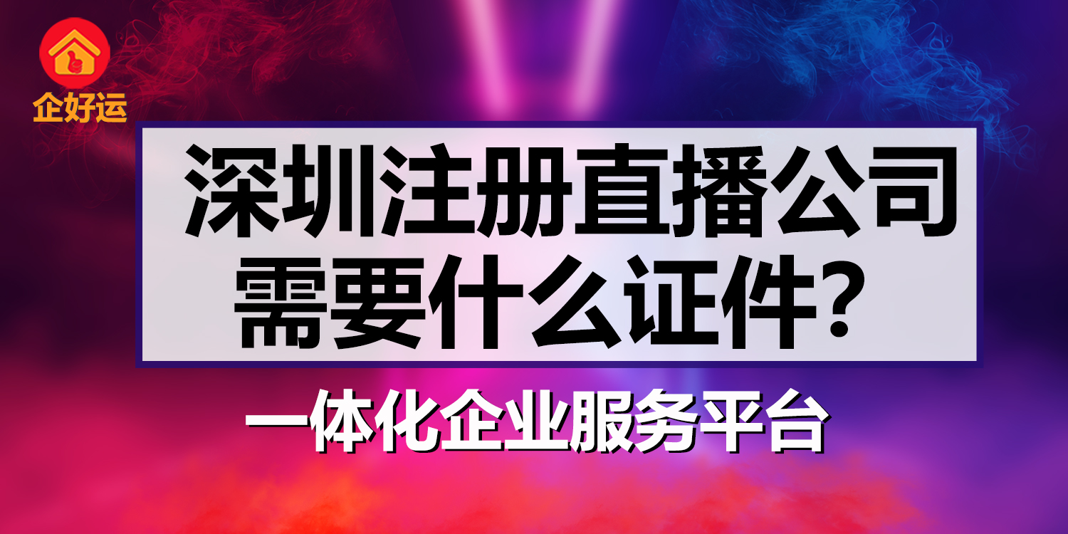 【企好运创业知识】深圳注册直播公司需要什么证件？(图1)