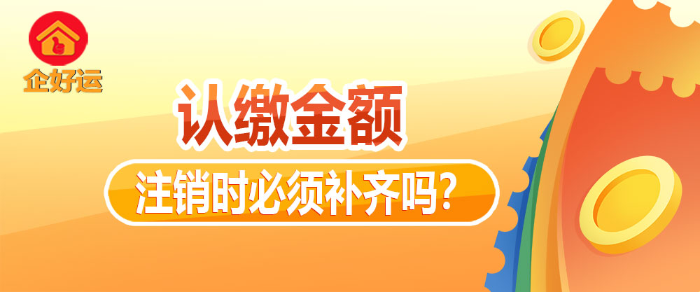 【企好运创业知识】公司注册时认缴了1000万，注销时必须补齐吗？(图1)