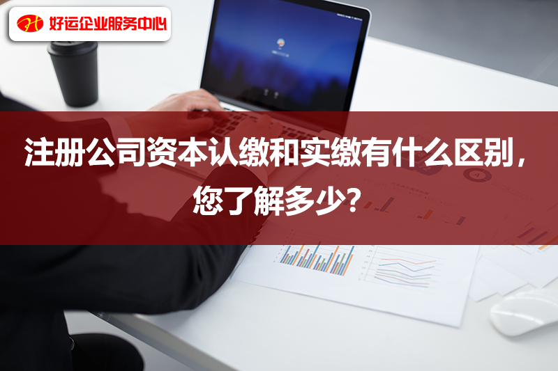【好运国际集团创业知识】注册公司资本认缴和实缴有什么区别，您了解多少？(图1)